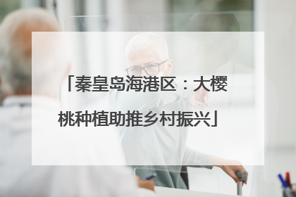 秦皇岛海港区：大樱桃种植助推乡村振兴